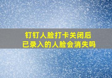 钉钉人脸打卡关闭后 已录入的人脸会消失吗